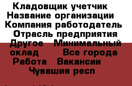 Кладовщик-учетчик › Название организации ­ Компания-работодатель › Отрасль предприятия ­ Другое › Минимальный оклад ­ 1 - Все города Работа » Вакансии   . Чувашия респ.